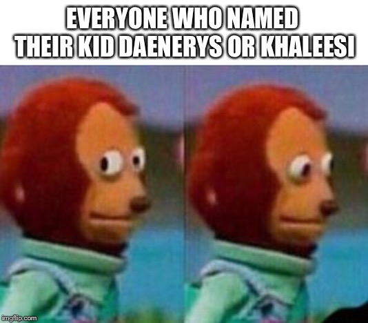 Whoops | EVERYONE WHO NAMED THEIR KID DAENERYS OR KHALEESI | image tagged in game of thrones,danaerys,khaleesi | made w/ Imgflip meme maker