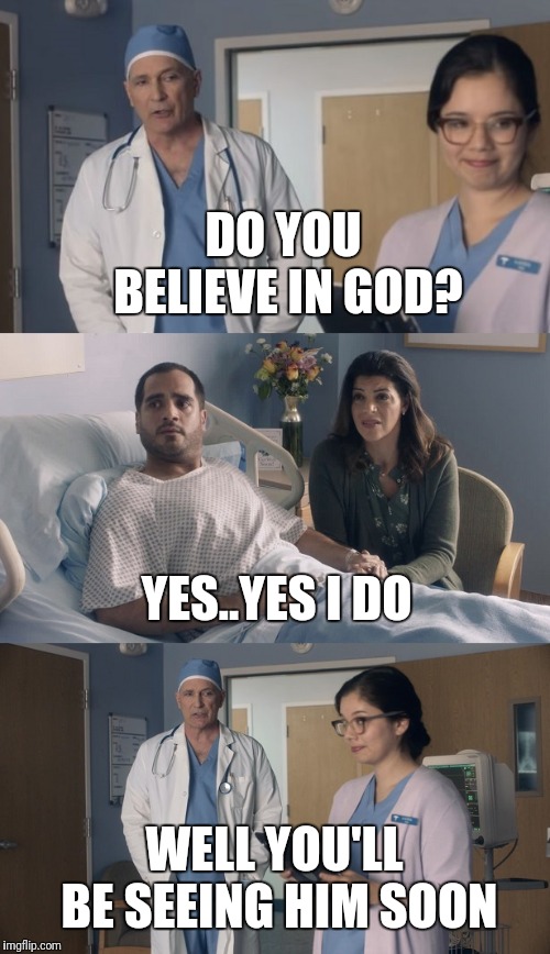 Just OK Surgeon commercial | DO YOU BELIEVE IN GOD? YES..YES I DO; WELL YOU'LL BE SEEING HIM SOON | image tagged in just ok surgeon commercial | made w/ Imgflip meme maker