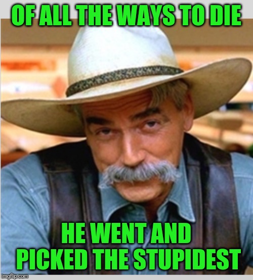 Sam Elliot happy birthday | OF ALL THE WAYS TO DIE HE WENT AND PICKED THE STUPIDEST | image tagged in sam elliot happy birthday | made w/ Imgflip meme maker