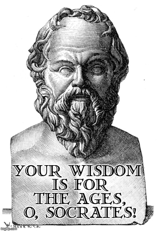 YOUR WISDOM  IS FOR   THE AGES,   O, SOCRATES! | made w/ Imgflip meme maker