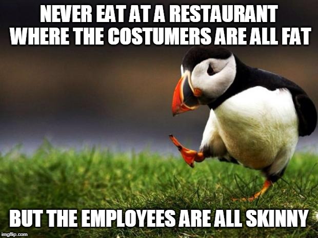 Unpopular Opinion Puffin | NEVER EAT AT A RESTAURANT WHERE THE COSTUMERS ARE ALL FAT; BUT THE EMPLOYEES ARE ALL SKINNY | image tagged in memes,unpopular opinion puffin,eating,food,fat,skinny | made w/ Imgflip meme maker