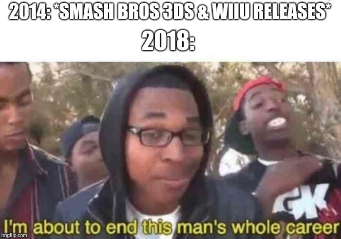 I'm about to end this man's whole career | 2014: *SMASH BROS 3DS & WIIU RELEASES*; 2018: | image tagged in i'm about to end this man's whole career | made w/ Imgflip meme maker