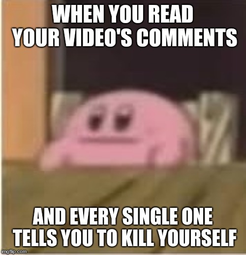 Kirby | WHEN YOU READ YOUR VIDEO'S COMMENTS AND EVERY SINGLE ONE TELLS YOU TO KILL YOURSELF | image tagged in kirby | made w/ Imgflip meme maker