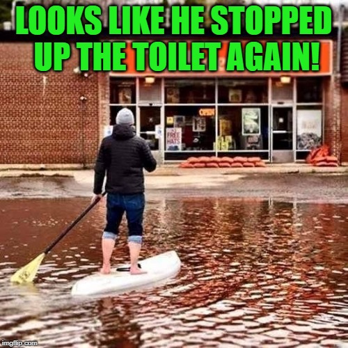 Beer Flood | LOOKS LIKE HE STOPPED UP THE TOILET AGAIN! | image tagged in beer flood | made w/ Imgflip meme maker