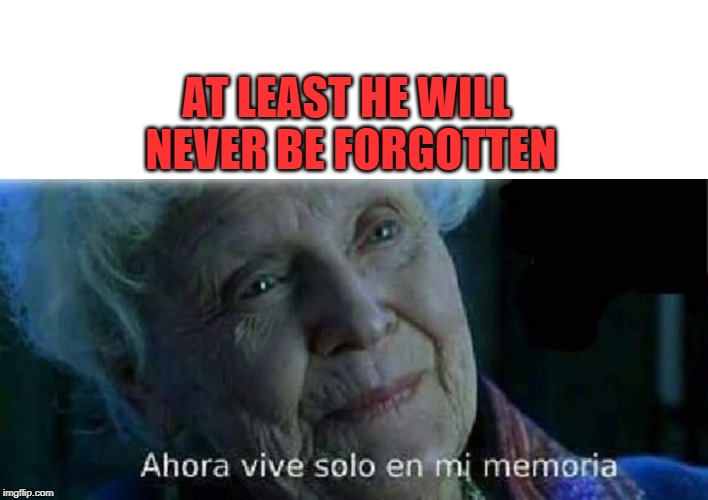 Ahora vive solo en mi memoria Titanic | AT LEAST HE WILL NEVER BE FORGOTTEN | image tagged in ahora vive solo en mi memoria titanic | made w/ Imgflip meme maker