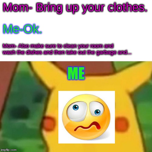 Surprised Pikachu Meme | Mom- Bring up your clothes. Me-Ok. Mom- Also make sure to clean your room and wash the dishes and then take out the garbage and... ME | image tagged in memes,surprised pikachu | made w/ Imgflip meme maker