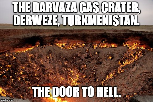 THE DARVAZA GAS CRATER, DERWEZE, TURKMENISTAN. THE DOOR TO HELL. | made w/ Imgflip meme maker