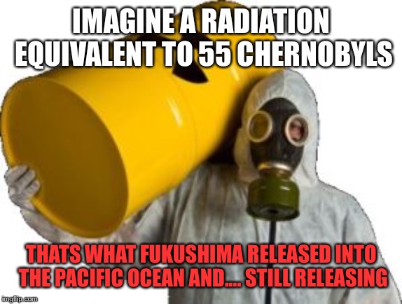 Fukushima | IMAGINE A RADIATION EQUIVALENT TO 55 CHERNOBYLS; THATS WHAT FUKUSHIMA RELEASED INTO THE PACIFIC OCEAN AND.... STILL RELEASING | image tagged in proteo nuclear,fujushima | made w/ Imgflip meme maker