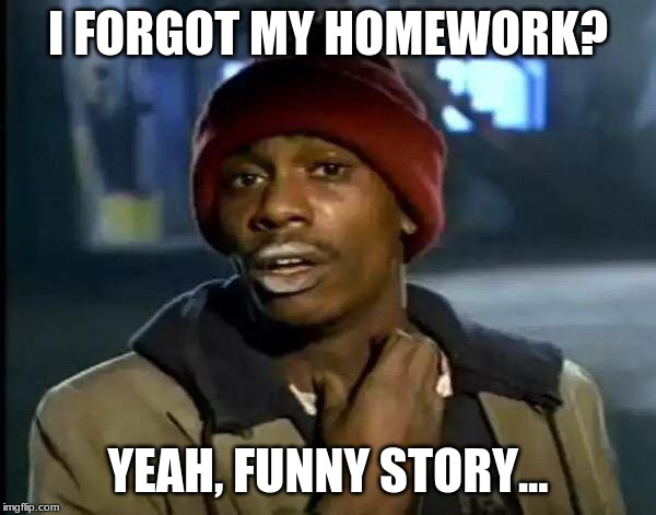 Y'all Got Any More Of That Meme | I FORGOT MY HOMEWORK? YEAH, FUNNY STORY... | image tagged in memes,y'all got any more of that | made w/ Imgflip meme maker