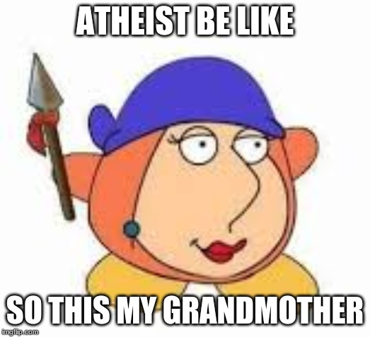 atheist be like | ATHEIST BE LIKE; SO THIS MY GRANDMOTHER | image tagged in dank memes,memes,funny,funnymemes,shitpost | made w/ Imgflip meme maker