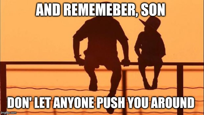 Cowboy father and son | AND REMEMEBER, SON DON' LET ANYONE PUSH YOU AROUND | image tagged in cowboy father and son | made w/ Imgflip meme maker