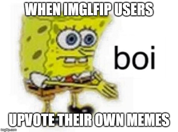 fun cool and gud | WHEN IMGLFIP USERS; UPVOTE THEIR OWN MEMES | image tagged in funny,memes | made w/ Imgflip meme maker