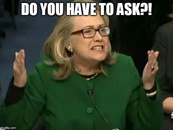 hillary what difference does it make | DO YOU HAVE TO ASK?! | image tagged in hillary what difference does it make | made w/ Imgflip meme maker