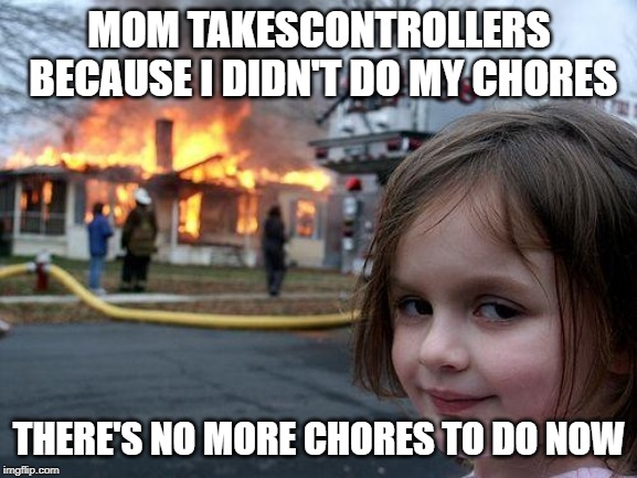 Disaster Girl | MOM TAKESCONTROLLERS BECAUSE I DIDN'T DO MY CHORES; THERE'S NO MORE CHORES TO DO NOW | image tagged in memes,disaster girl | made w/ Imgflip meme maker