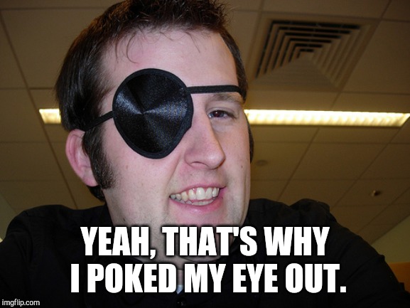 guy with eye patch | YEAH, THAT'S WHY I POKED MY EYE OUT. | image tagged in guy with eye patch | made w/ Imgflip meme maker
