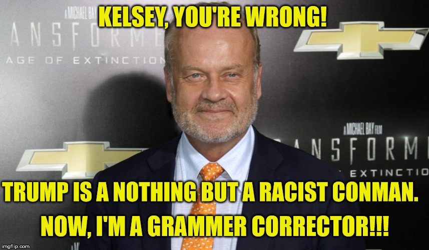 Kelsey Grammer | KELSEY, YOU'RE WRONG! TRUMP IS A NOTHING BUT A RACIST CONMAN. NOW, I'M A GRAMMER CORRECTOR!!! | image tagged in kelsey grammer | made w/ Imgflip meme maker