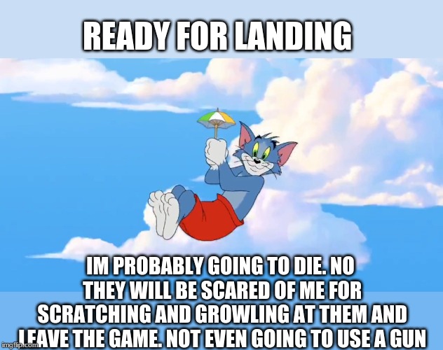 Fortnite meme | READY FOR LANDING; IM PROBABLY GOING TO DIE. NO THEY WILL BE SCARED OF ME FOR SCRATCHING AND GROWLING AT THEM AND LEAVE THE GAME. NOT EVEN GOING TO USE A GUN | image tagged in fortnite meme | made w/ Imgflip meme maker