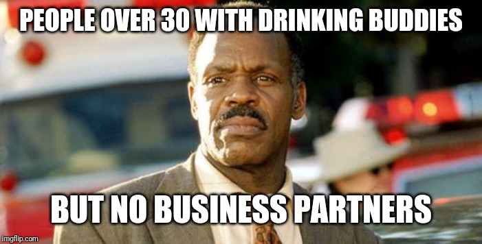 Lethal Weapon Danny Glover |  PEOPLE OVER 30 WITH DRINKING BUDDIES; BUT NO BUSINESS PARTNERS | image tagged in memes,lethal weapon danny glover | made w/ Imgflip meme maker