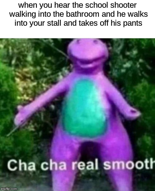 epicly smooth | when you hear the school shooter walking into the bathroom and he walks into your stall and takes off his pants | image tagged in cha cha real smooth,meme,funny,hot | made w/ Imgflip meme maker