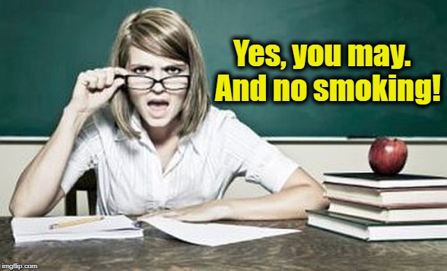 teacher | Yes, you may.  And no smoking! | image tagged in teacher | made w/ Imgflip meme maker