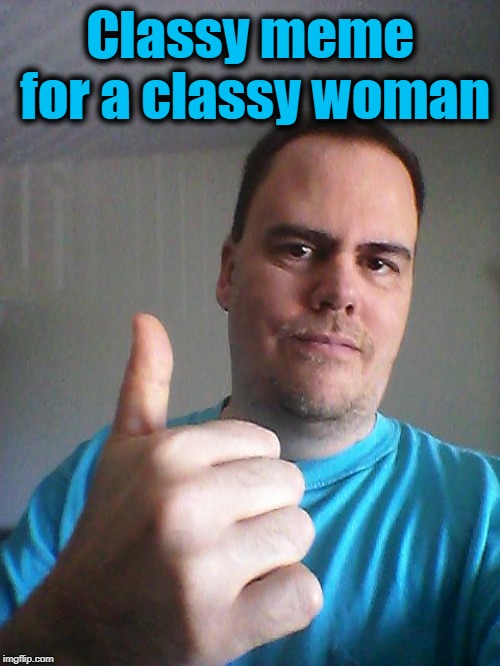 Thumbs up | Classy meme for a classy woman | image tagged in thumbs up | made w/ Imgflip meme maker