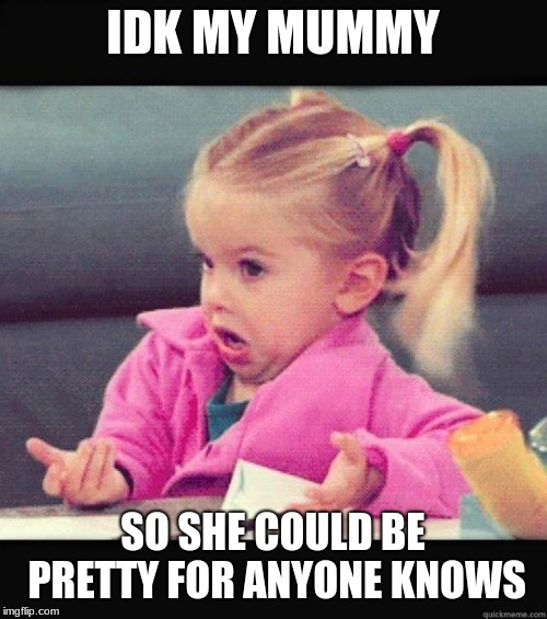 IDK MY MUMMY SO SHE COULD BE PRETTY FOR ANYONE KNOWS | image tagged in dafuq girl | made w/ Imgflip meme maker