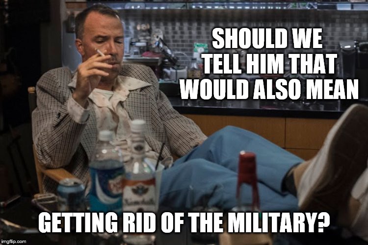 SHOULD WE TELL HIM THAT WOULD ALSO MEAN GETTING RID OF THE MILITARY? | made w/ Imgflip meme maker