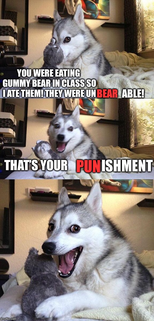 Bad Pun Dog Meme | YOU WERE EATING GUMMY BEAR IN CLASS SO I ATE THEM! THEY WERE UN; ABLE! BEAR; ISHMENT; PUN; THAT’S YOUR | image tagged in memes,bad pun dog | made w/ Imgflip meme maker
