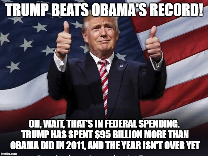 Terribly Racist and Unstable Megalomaniac of a President | TRUMP BEATS OBAMA'S RECORD! OH, WAIT, THAT'S IN FEDERAL SPENDING. TRUMP HAS SPENT $95 BILLION MORE THAN OBAMA DID IN 2011, AND THE YEAR ISN'T OVER YET | image tagged in donald trump,spending,world war 3,the end is near | made w/ Imgflip meme maker