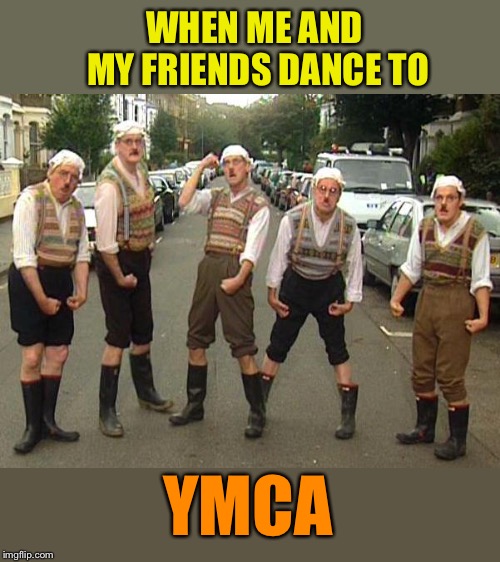 Alcohol may play a small part in this. | WHEN ME AND MY FRIENDS DANCE TO; YMCA | image tagged in monty python,ymca,funny dancing,memes,funny | made w/ Imgflip meme maker
