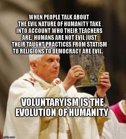 bible | WHEN PEOPLE TALK ABOUT THE EVIL NATURE OF HUMANITY TAKE INTO ACCOUNT WHO THEIR TEACHERS ARE.  HUMANS ARE NOT EVIL JUST THEIR TAUGHT PRACTICES FROM STATISM TO RELIGIONS TO DEMOCRACY ARE EVIL. VOLUNTARYISM IS THE EVOLUTION OF HUMANITY | image tagged in bible | made w/ Imgflip meme maker