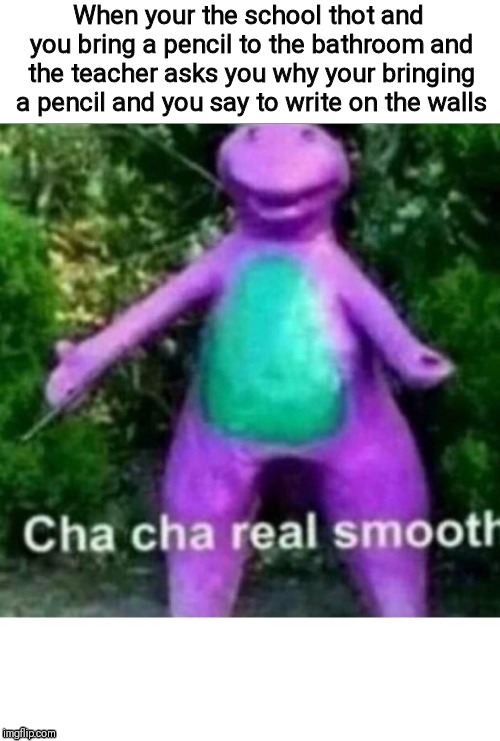 Cha Cha Real Smooth | When your the school thot and you bring a pencil to the bathroom and the teacher asks you why your bringing a pencil and you say to write on the walls | image tagged in cha cha real smooth | made w/ Imgflip meme maker