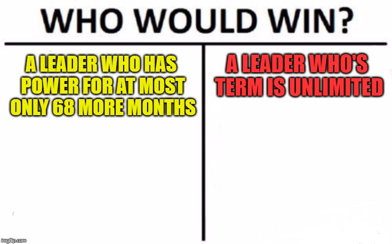 Who Would Win? | A LEADER WHO HAS POWER FOR AT MOST ONLY 68 MORE MONTHS; A LEADER WHO'S TERM IS UNLIMITED | image tagged in memes,who would win | made w/ Imgflip meme maker