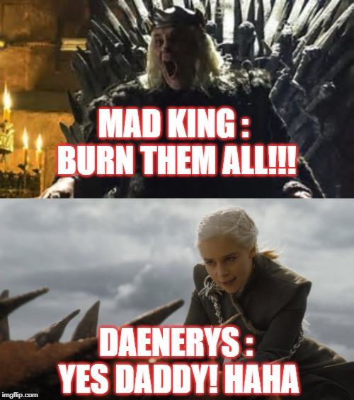 MAD KING : BURN THEM ALL!!! DAENERYS : YES DADDY﻿! HAHA | image tagged in mad king burn them all | made w/ Imgflip meme maker