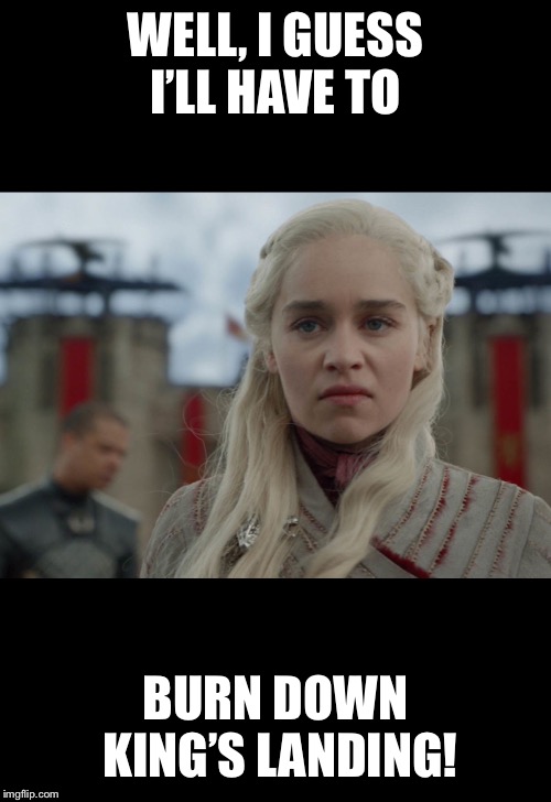 Angry Danerys | WELL, I GUESS I’LL HAVE TO; BURN DOWN KING’S LANDING! | image tagged in angry danerys | made w/ Imgflip meme maker