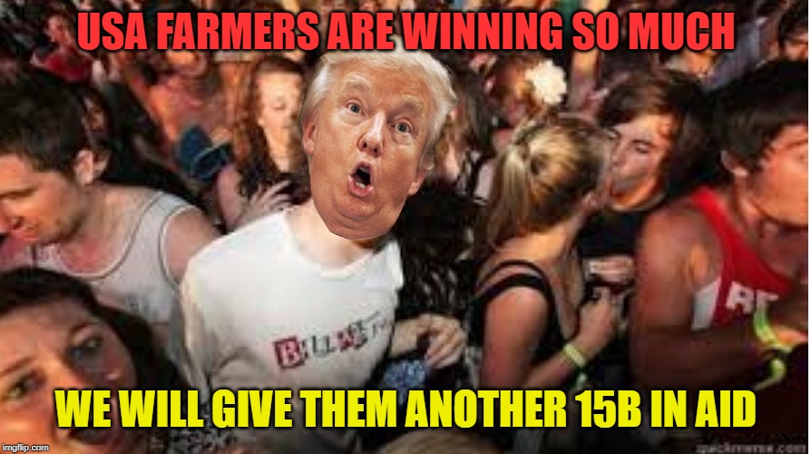 Suddenly clear Donald | USA FARMERS ARE WINNING SO MUCH; WE WILL GIVE THEM ANOTHER 15B IN AID | image tagged in suddenly clear donald | made w/ Imgflip meme maker