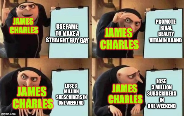Gru's Plan | PROMOTE RIVAL BEAUTY VITAMIN BRAND; USE FAME TO MAKE A STRAIGHT GUY GAY; JAMES CHARLES; JAMES CHARLES; LOSE 3 MILLION SUBSCRIBERS IN ONE WEEKEND; LOSE 3 MILLION SUBSCRIBERS IN ONE WEEKEND; JAMES CHARLES; JAMES CHARLES | image tagged in gru's plan | made w/ Imgflip meme maker