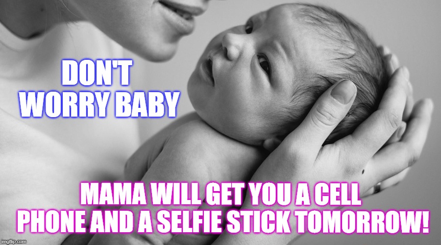 DON'T WORRY BABY; MAMA WILL GET YOU A CELL PHONE AND A SELFIE STICK TOMORROW! | made w/ Imgflip meme maker