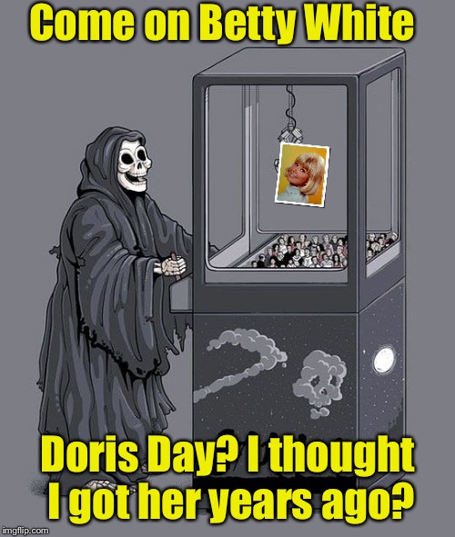 Grim Reaper Claw Machine | Come on Betty White; Doris Day? I thought I got her years ago? | image tagged in grim reaper claw machine | made w/ Imgflip meme maker