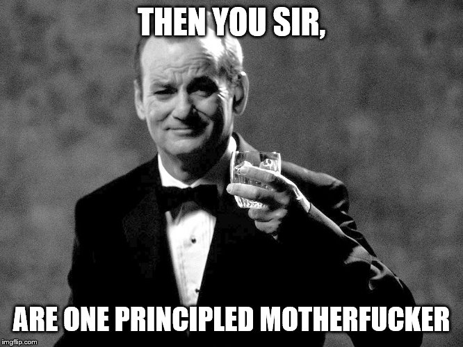 Bill Murray well played sir | THEN YOU SIR, ARE ONE PRINCIPLED MOTHERF**KER | image tagged in bill murray well played sir | made w/ Imgflip meme maker