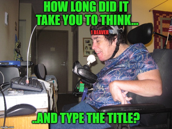 HOW LONG DID IT TAKE YOU TO THINK... ..AND TYPE THE TITLE? 1 BEAVER | made w/ Imgflip meme maker