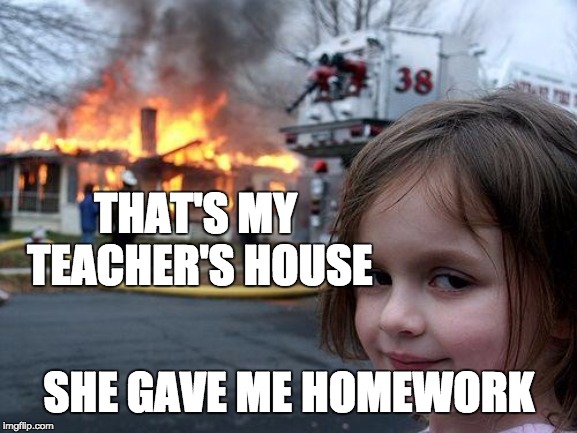 Disaster Girl Meme | THAT'S MY TEACHER'S HOUSE; SHE GAVE ME HOMEWORK | image tagged in memes,disaster girl | made w/ Imgflip meme maker