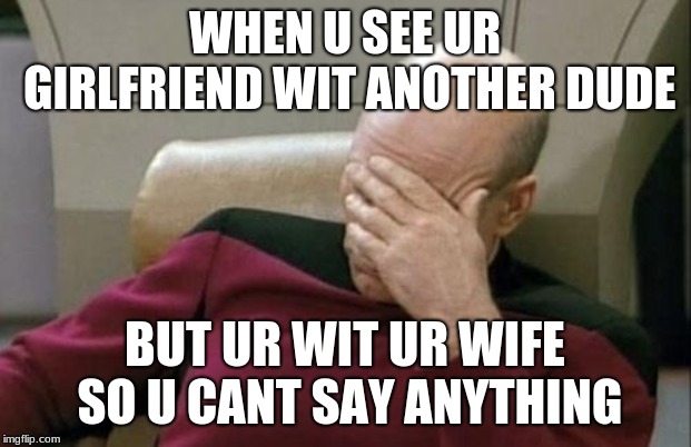 Captain Picard Facepalm | WHEN U SEE UR GIRLFRIEND WIT ANOTHER DUDE; BUT UR WIT UR WIFE SO U CANT SAY ANYTHING | image tagged in memes,captain picard facepalm | made w/ Imgflip meme maker