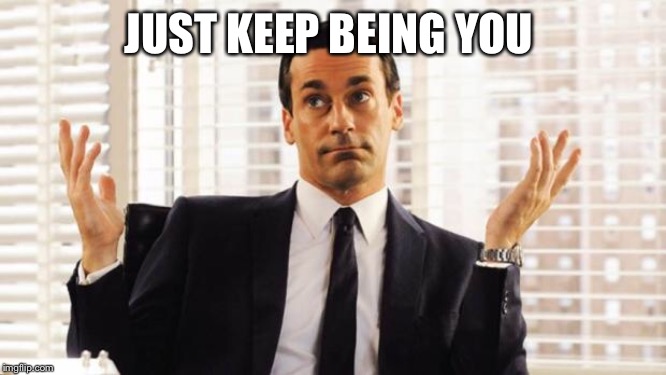 don draper | JUST KEEP BEING YOU | image tagged in don draper | made w/ Imgflip meme maker
