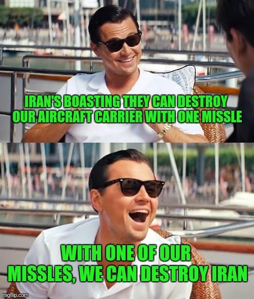 Iran still thinks they're dealing with Obama? | IRAN'S BOASTING THEY CAN DESTROY OUR AIRCRAFT CARRIER WITH ONE MISSLE; WITH ONE OF OUR MISSLES, WE CAN DESTROY IRAN | image tagged in iran,stupid,warmongering,terrorism | made w/ Imgflip meme maker