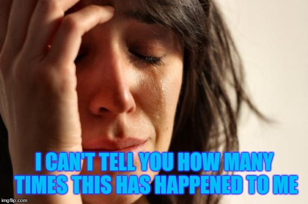 First World Problems Meme | I CAN'T TELL YOU HOW MANY TIMES THIS HAS HAPPENED TO ME | image tagged in memes,first world problems | made w/ Imgflip meme maker