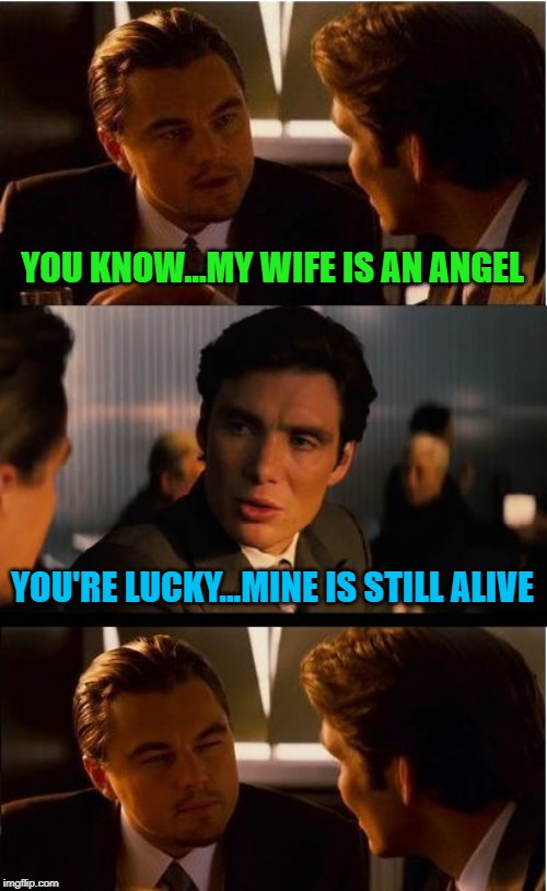 Marriage is a wonderful thing! | YOU KNOW...MY WIFE IS AN ANGEL; YOU'RE LUCKY...MINE IS STILL ALIVE | image tagged in memes,inception,my wife is an angel,funny,marriage,happily never after | made w/ Imgflip meme maker