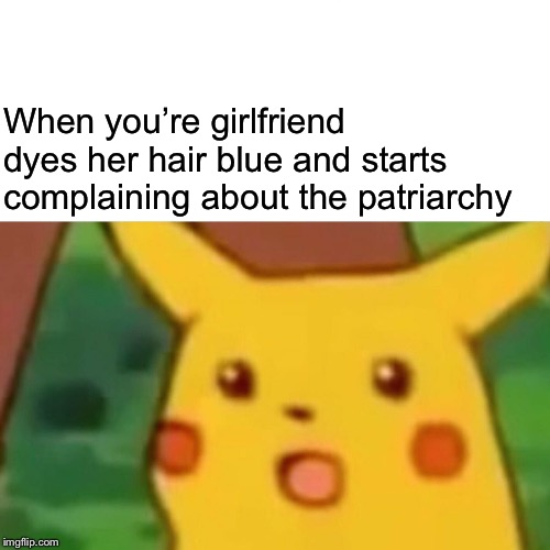 Surprised Pikachu Meme | When you’re girlfriend dyes her hair blue and starts complaining about the patriarchy | image tagged in memes,surprised pikachu | made w/ Imgflip meme maker