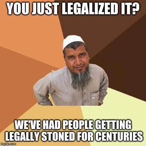 Legally stoned |  YOU JUST LEGALIZED IT? WE'VE HAD PEOPLE GETTING LEGALLY STONED FOR CENTURIES | image tagged in memes,ordinary muslim man,marijuana,stoned,drugs | made w/ Imgflip meme maker