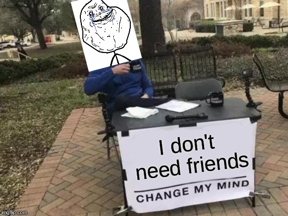 Change My Mind Meme | I don't need friends | image tagged in memes,change my mind | made w/ Imgflip meme maker